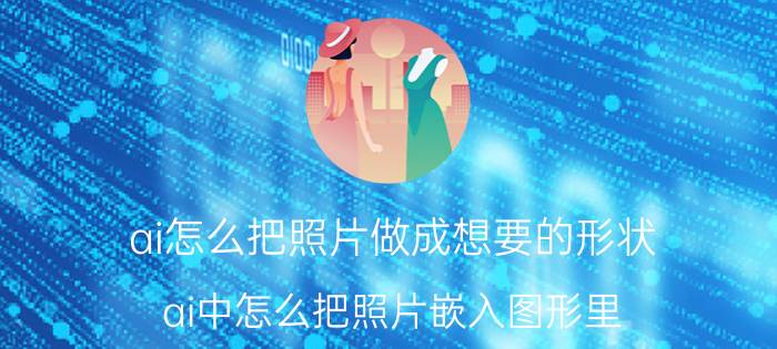 ai怎么把照片做成想要的形状 ai中怎么把照片嵌入图形里？